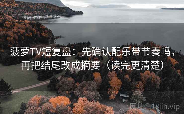 菠萝TV短复盘：先确认配乐带节奏吗，再把结尾改成摘要（读完更清楚）