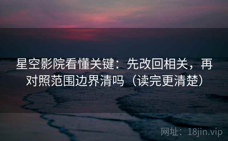 星空影院看懂关键：先改回相关，再对照范围边界清吗（读完更清楚）