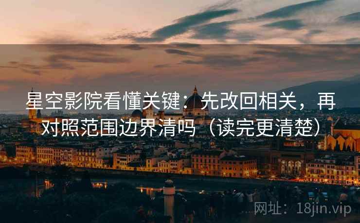 星空影院看懂关键：先改回相关，再对照范围边界清吗（读完更清楚）