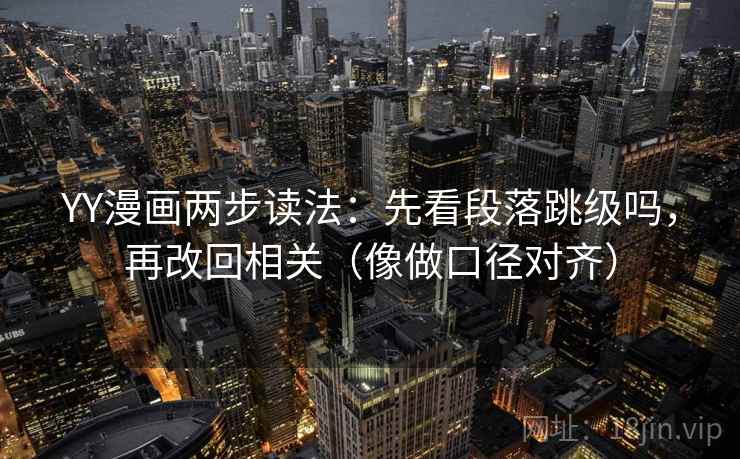 YY漫画两步读法：先看段落跳级吗，再改回相关（像做口径对齐）