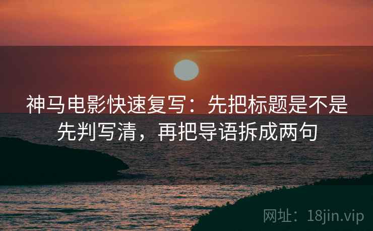 神马电影快速复写：先把标题是不是先判写清，再把导语拆成两句