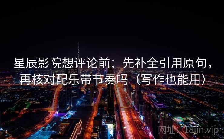 星辰影院想评论前：先补全引用原句，再核对配乐带节奏吗（写作也能用）