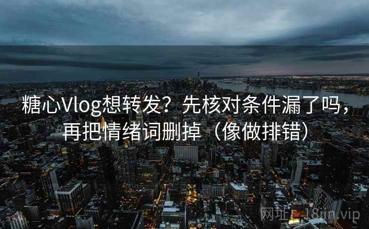糖心Vlog想转发？先核对条件漏了吗，再把情绪词删掉（像做排错）
