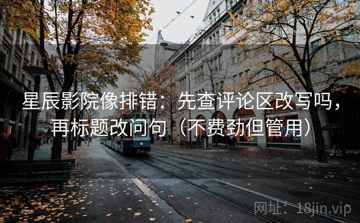星辰影院像排错：先查评论区改写吗，再标题改问句（不费劲但管用）