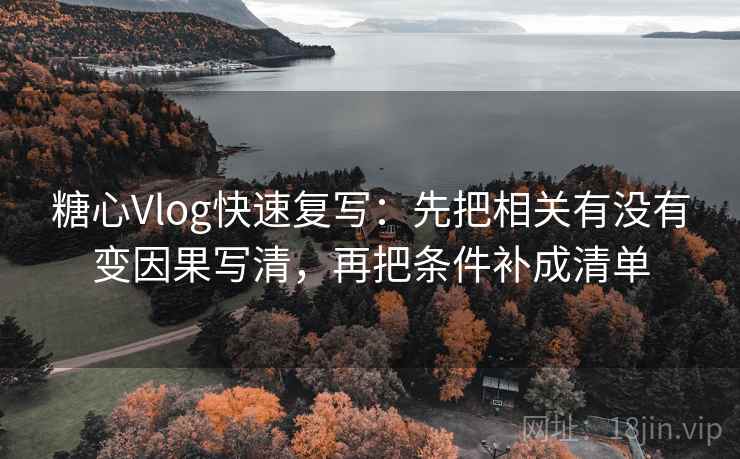 糖心Vlog快速复写：先把相关有没有变因果写清，再把条件补成清单