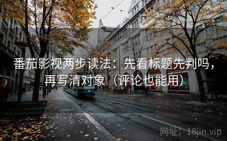 番茄影视两步读法：先看标题先判吗，再写清对象（评论也能用）