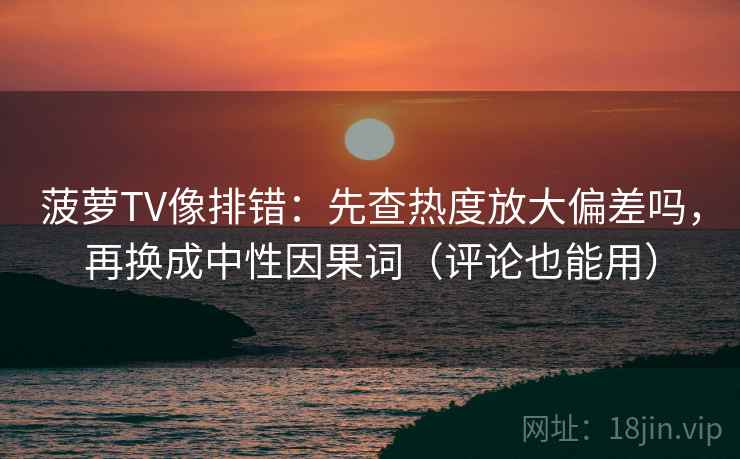 菠萝TV像排错：先查热度放大偏差吗，再换成中性因果词（评论也能用）