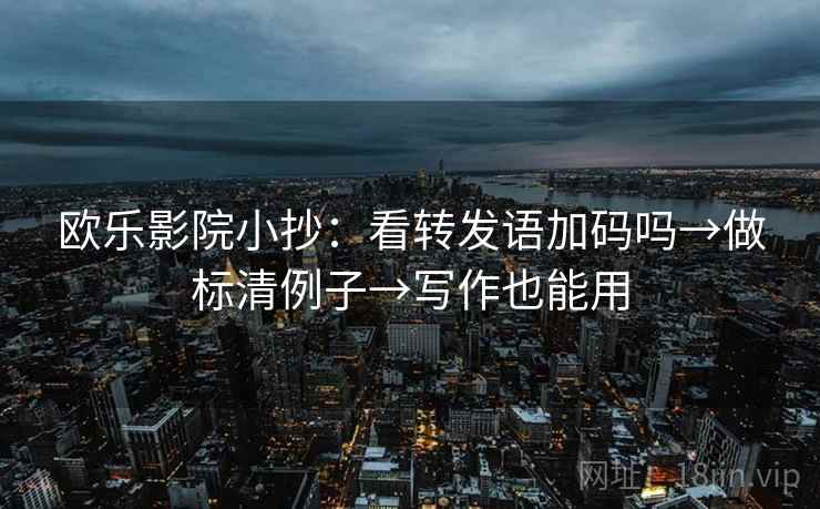欧乐影院小抄：看转发语加码吗→做标清例子→写作也能用