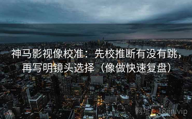神马影视像校准：先校推断有没有跳，再写明镜头选择（像做快速复盘）