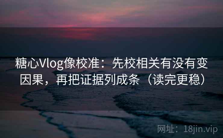<strong>糖心vlog</strong>像校准：先校相关有没有变因果，再把证据列成条（读完更稳）