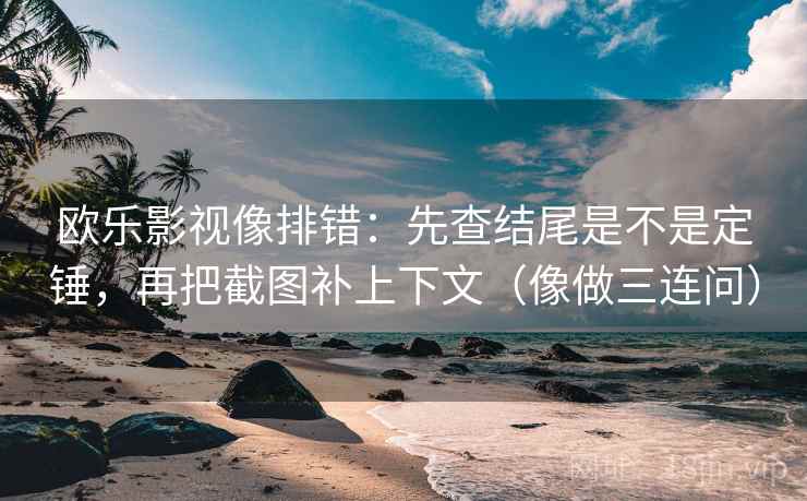 欧乐影视像排错：先查结尾是不是定锤，再把截图补上下文（像做三连问）