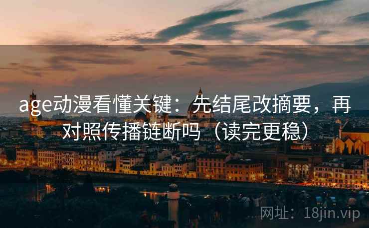 age动漫看懂关键：先结尾改摘要，再对照传播链断吗（读完更稳）