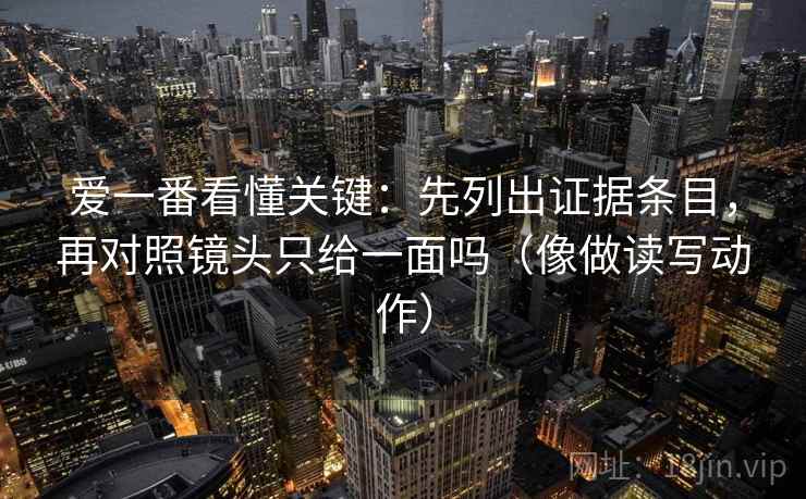 爱一番看懂关键：先列出证据条目，再对照镜头只给一面吗（像做读写动作）