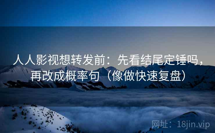 人人影视想转发前：先看结尾定锤吗，再改成概率句（像做快速复盘）