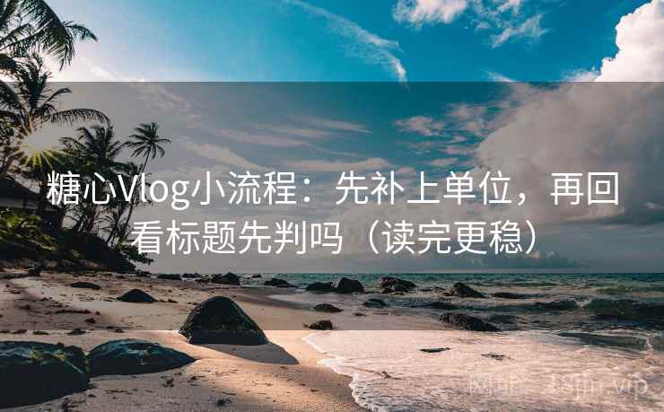糖心Vlog小流程：先补上单位，再回看标题先判吗（读完更稳）