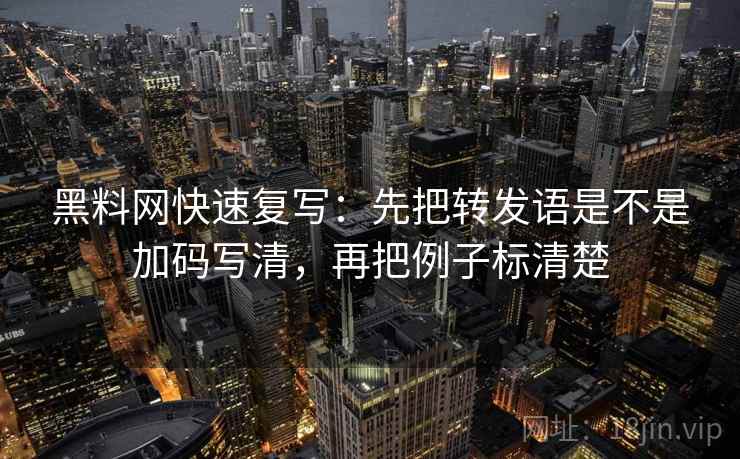 黑料网快速复写：先把转发语是不是加码写清，再把例子标清楚