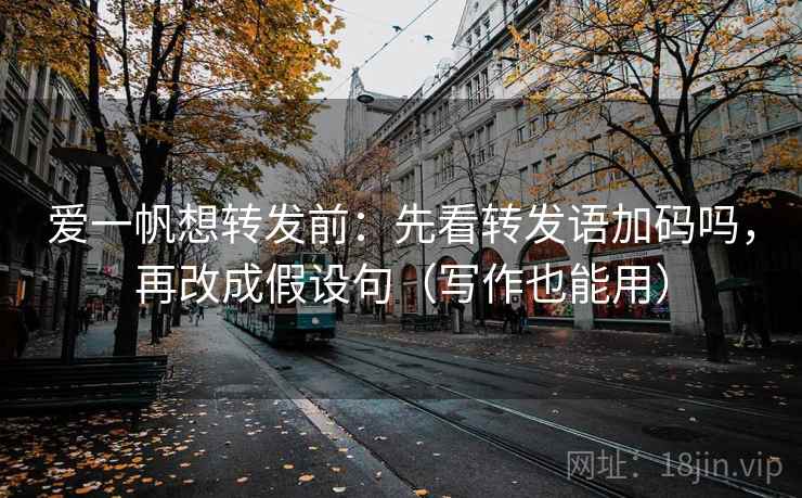 爱一帆想转发前：先看转发语加码吗，再改成假设句（写作也能用）