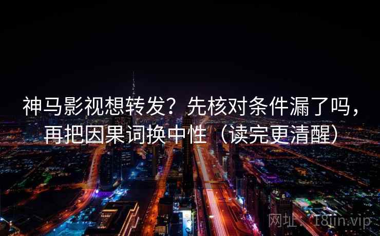 神马影视想转发？先核对条件漏了吗，再把因果词换中性（读完更清醒）