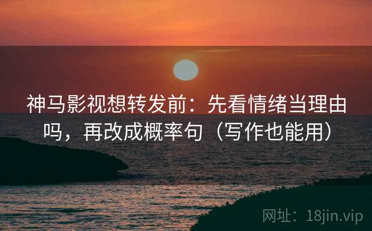 神马影视想转发前：先看情绪当理由吗，再改成概率句（写作也能用）