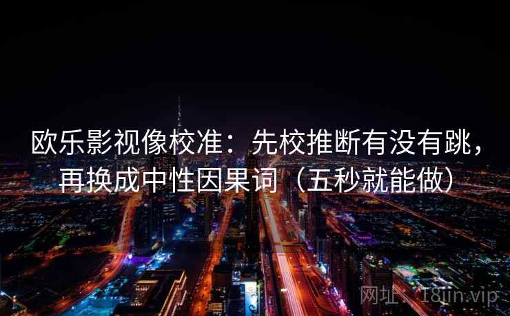 欧乐影视像校准：先校推断有没有跳，再换成中性因果词（五秒就能做）