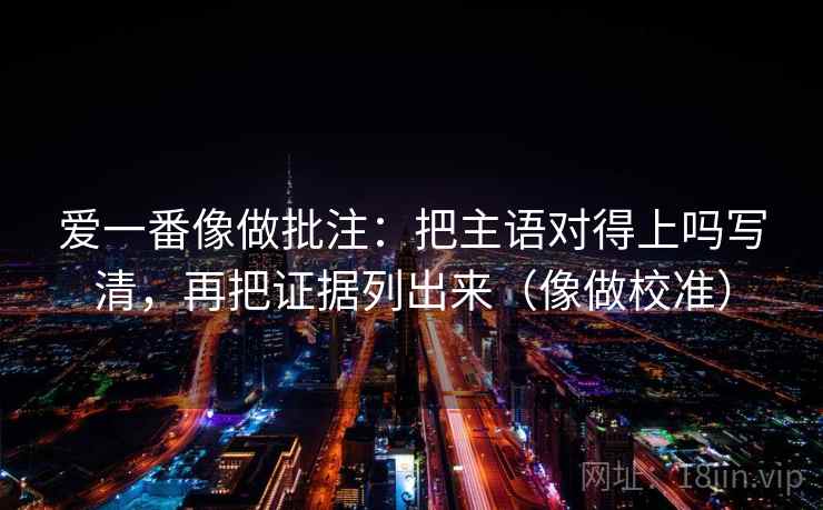 爱一番像做批注：把主语对得上吗写清，再把证据列出来（像做校准）