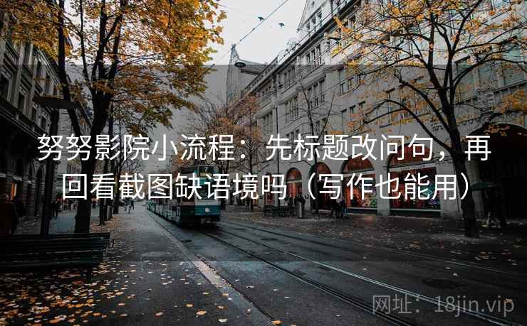 努努影院小流程：先标题改问句，再回看截图缺语境吗（写作也能用）
