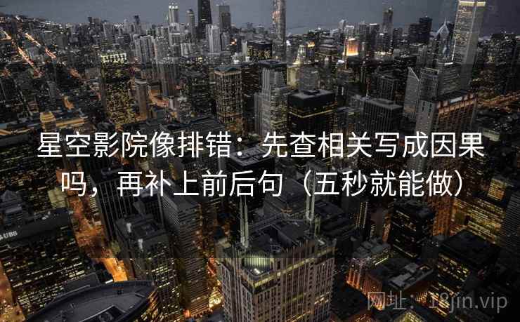 星空影院像排错：先查相关写成因果吗，再补上前后句（五秒就能做）