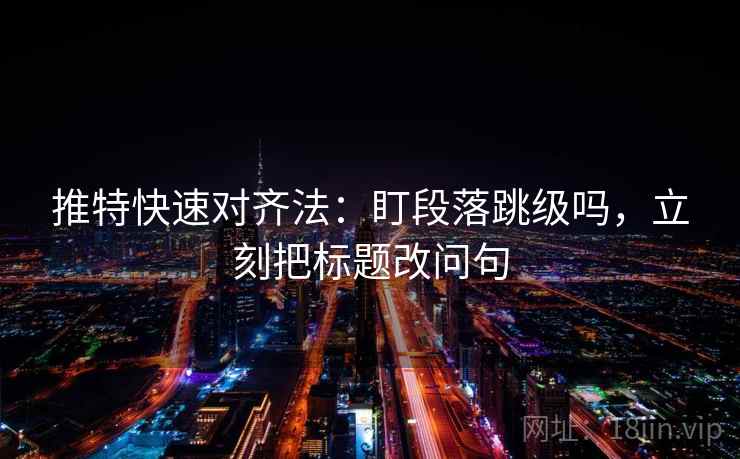 推特快速对齐法：盯段落跳级吗，立刻把标题改问句