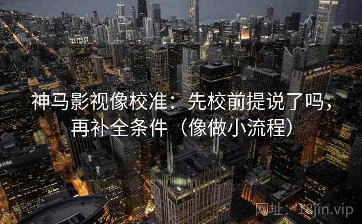 神马影视像校准：先校前提说了吗，再补全条件（像做小流程）
