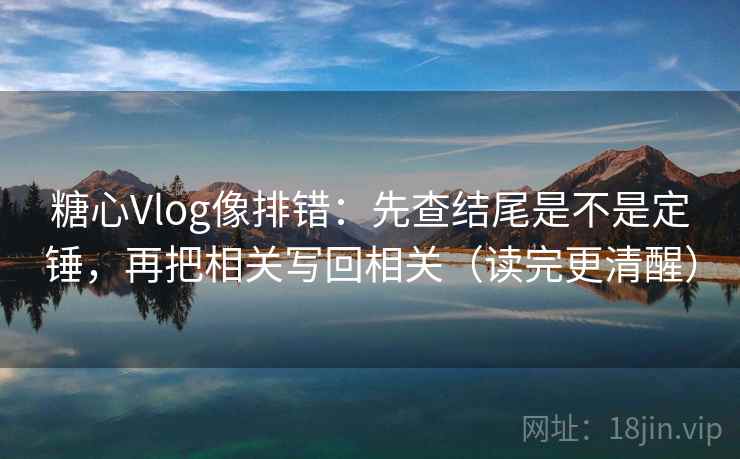 <strong>糖心vlog</strong>像排错：先查结尾是不是定锤，再把相关写回相关（读完更清醒）