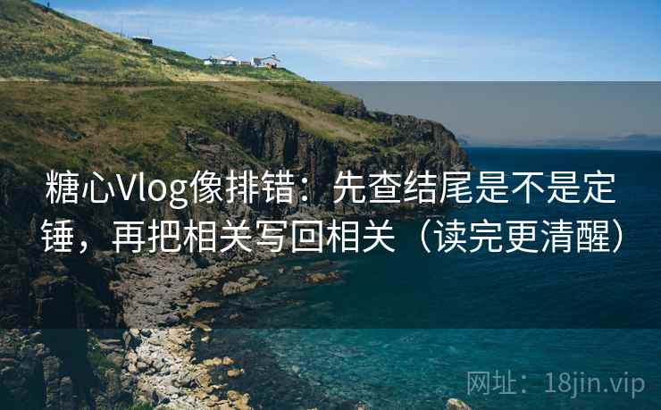 糖心Vlog像排错：先查结尾是不是定锤，再把相关写回相关（读完更清醒）