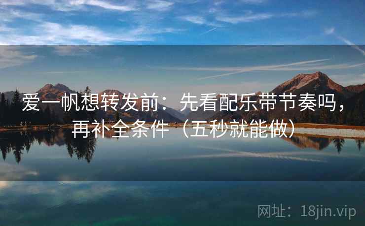 爱一帆想转发前：先看配乐带节奏吗，再补全条件（五秒就能做）