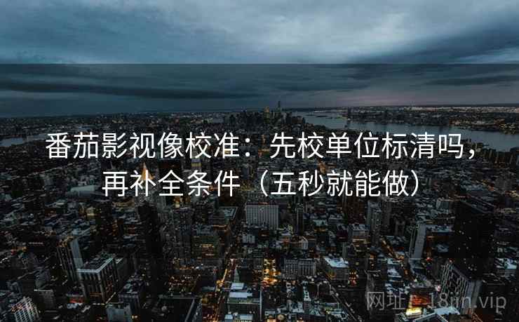 番茄影视像校准：先校单位标清吗，再补全条件（五秒就能做）