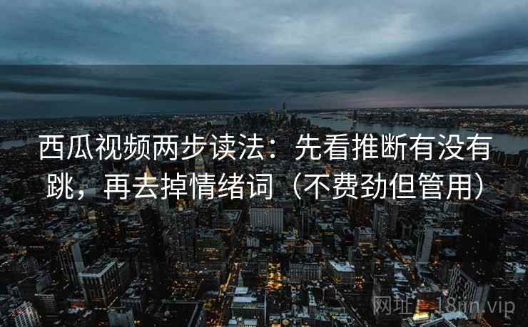 西瓜视频两步读法：先看推断有没有跳，再去掉情绪词（不费劲但管用）
