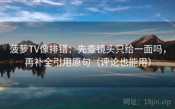 菠萝TV像排错：先查镜头只给一面吗，再补全引用原句（评论也能用）