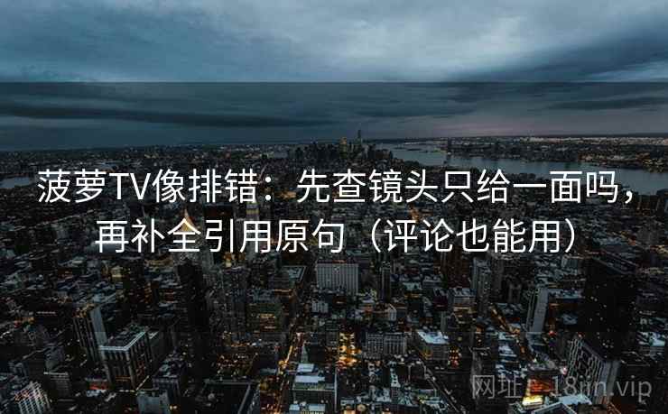 菠萝TV像排错：先查镜头只给一面吗，再补全引用原句（评论也能用）
