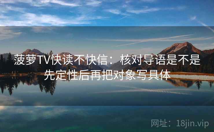 菠萝TV快读不快信：核对导语是不是先定性后再把对象写具体