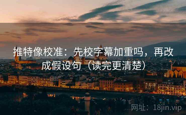 推特像校准：先校字幕加重吗，再改成假设句（读完更清楚）