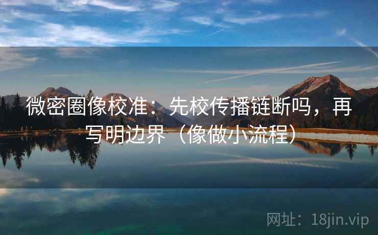 微密圈像校准：先校传播链断吗，再写明边界（像做小流程）