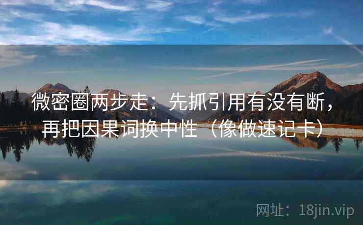 微密圈两步走：先抓引用有没有断，再把因果词换中性（像做速记卡）