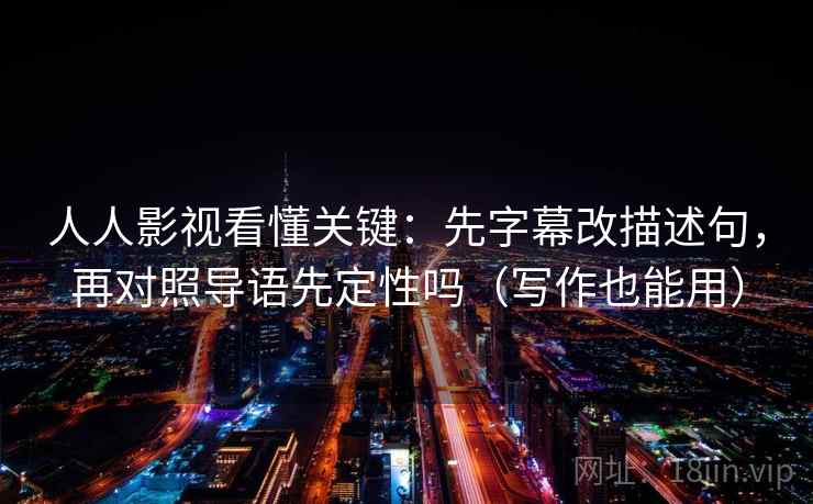 人人影视看懂关键：先字幕改描述句，再对照导语先定性吗（写作也能用）