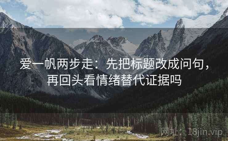 爱一帆两步走：先把标题改成问句，再回头看情绪替代证据吗
