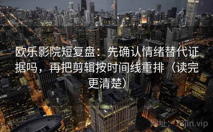 欧乐影院短复盘：先确认情绪替代证据吗，再把剪辑按时间线重排（读完更清楚）