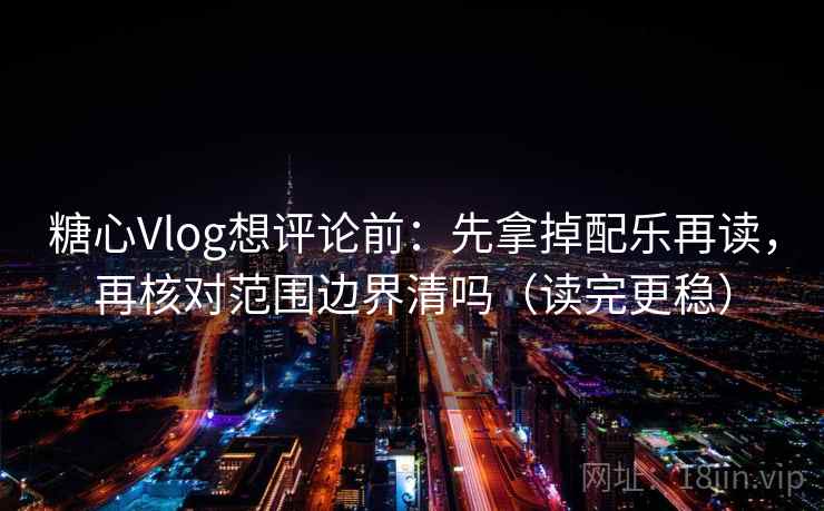 糖心Vlog想评论前：先拿掉配乐再读，再核对范围边界清吗（读完更稳）