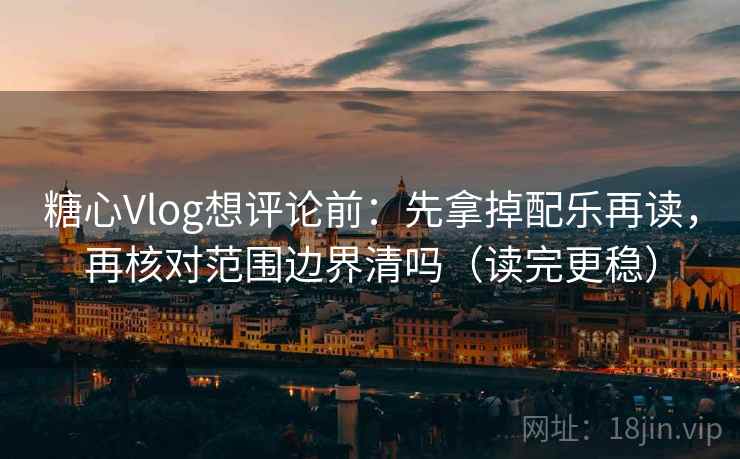 糖心Vlog想评论前：先拿掉配乐再读，再核对范围边界清吗（读完更稳）