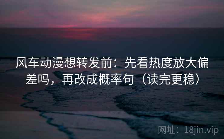 风车动漫想转发前：先看热度放大偏差吗，再改成概率句（读完更稳）