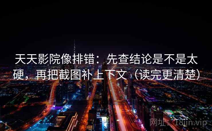 天天影院像排错：先查结论是不是太硬，再把截图补上下文（读完更清楚）