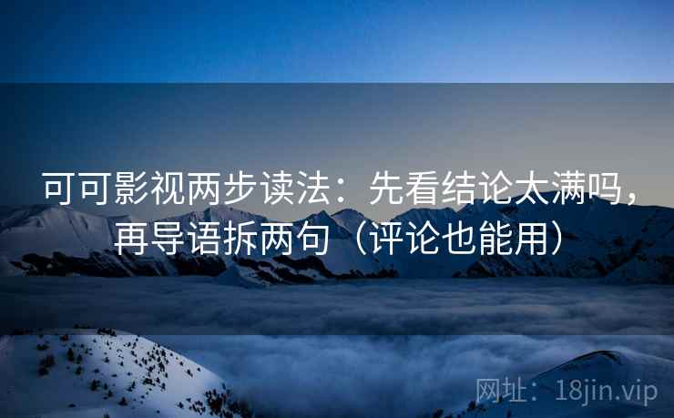 可可影视两步读法：先看结论太满吗，再导语拆两句（评论也能用）