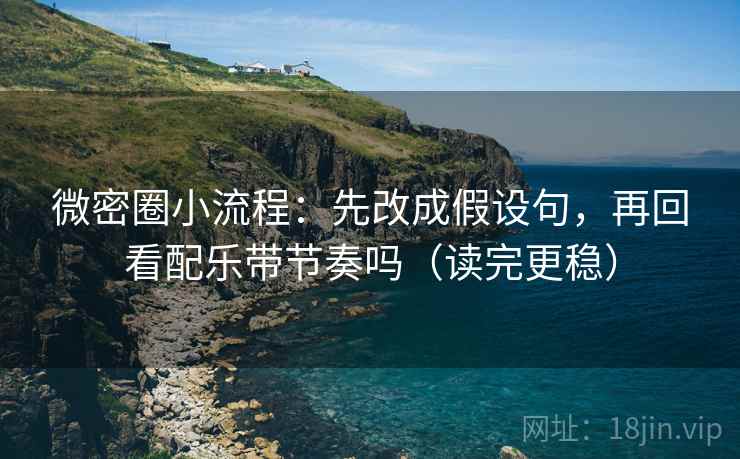 微密圈小流程：先改成假设句，再回看配乐带节奏吗（读完更稳）