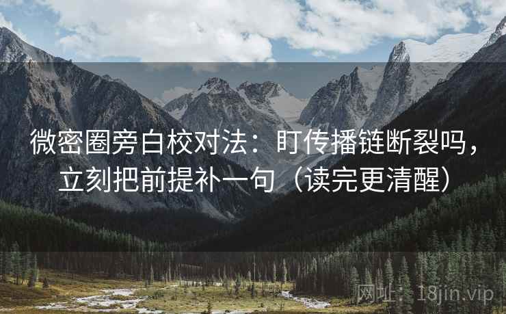 微密圈旁白校对法：盯传播链断裂吗，立刻把前提补一句（读完更清醒）